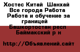 Хостес Китай (Шанхай) - Все города Работа » Работа и обучение за границей   . Башкортостан респ.,Баймакский р-н